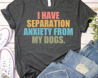 I Have Separation Anxiety From My Dogs-Dog Lover Shirt,Dog Shirt,Dog Mom Shirt,Funny Humor Sarcastic Dog Shirt,Pet Lover Shirt,Dog Lover Tee