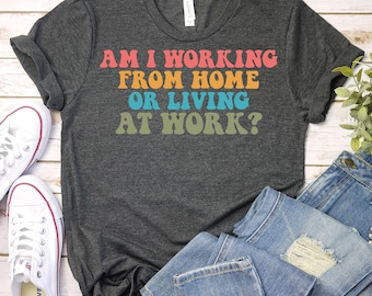 Am I Working From Home Or Living At Work-Work From Home Shirt,Home Office Shirt,Virtual Working Shirt,Teleworker Gift,Distance Working Shirt