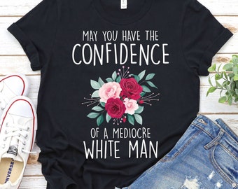 May You Have The Confidence Of A Mediocre White Man Shirt- Feminist Shirt, Smash The Patriarchy Shirt,Funny Liberal Gift,Womens Rights Shirt