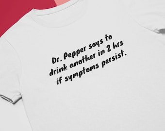 Dr. Pepper Says to Drink Another in 2 Hrs if Symptoms Persist | Funny T-shirt | Funny Quote Tee | Addicted to Dr. Pepper | Dr. Pepper Lover