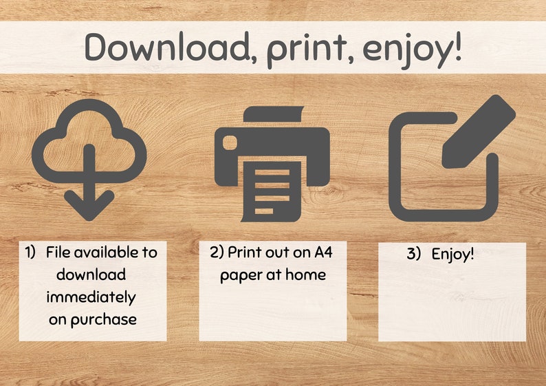 May include: A graphic showing three steps to download, print, and enjoy a digital file. The first step shows a cloud with a download arrow, the second step shows a printer with a document, and the third step shows a checkmark with a pencil. The text below the graphic says "File available to download immediately on purchase", "Print out on A4 paper at home", and "Enjoy!"