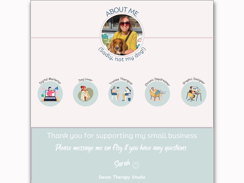 May include: A woman wearing sunglasses and a yellow shirt is pictured with a dog. The image has text that says "ABOUT ME" and "(Sadly, not my dog!)". There are five circles with illustrations of a person working on a computer, a person with a dog, a person sitting in a chair, a person sitting in a chair, and a person working on a computer. The text below the circles says "Thank you for supporting my small business. Please message me on Etsy if you have any questions. Sarah. Devon Therapy Studio."