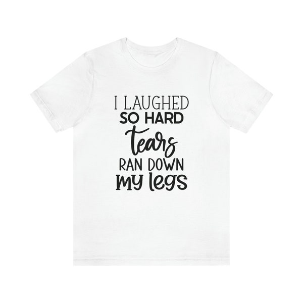 I laughed so tears ran down my legs t-shirt, funny t-shirt, Unisex Jersey Short Sleeve Tee