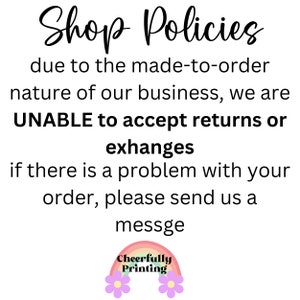 May include: Shop Policies text on a white background with a rainbow and flower graphic at the bottom. The text reads: "Shop Policies due to the made-to-order nature of our business, we are UNABLE to accept returns or exchanges if there is a problem with your order, please send us a message Cheerfully Printing"