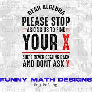 May include: A black and white graphic design with the text "DEAR ALGEBRA PLEASE STOP ASKING US TO FIND YOUR X SHE'S NEVER COMING BACK AND DONT ASK Y". The word "X" is in red. The bottom text says "FUNNY MATH DESIGNS".