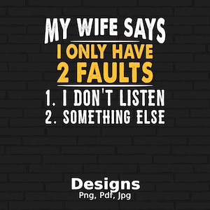 My Wife Says I Only Have Two Faults I Don&#39;t Listen And Something Else Digital Png File, Instant Download, Funny Sayings T-shirt Design