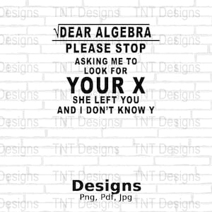 May include: A white brick wall with black text that reads "DEAR ALGEBRA PLEASE STOP ASKING ME TO LOOK FOR YOUR X SHE LEFT YOU AND I DON'T KNOW Y". The text is in a bold, sans-serif font. Below the text is the word "Designs" in a larger font.