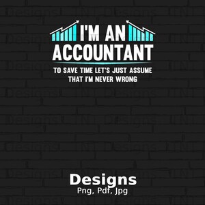 May include: A black brick wall background with a white graphic that says "I'm an Accountant" with a blue bar graph above and below the text. The graphic also includes the text "To save time let's just assume that I'm never wrong". The bottom of the image has the text "Designs Png, Pdf, Jpg" in white.