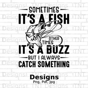 May include: Black and white graphic design with a fish and text that reads "Sometimes it's a fish, other times it's a buzz, but I always catch something".
