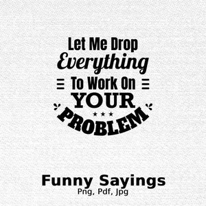 May include: Black and white text graphic with the saying "Let Me Drop Everything = To Work On = YOUR PROBLEM" with three stars above the word "PROBLEM". The text is in a bold, stylized font. Below the text is the phrase "Funny Sayings" and the words "Png, Pdf, Jpg".