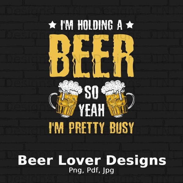 I'm Holding A Beer So Yeah I'm Pretty Busy Digital Png File Instant Download, Funny Beer Sayings T-shirt Design, Beer Drinking Png, Beer PNG