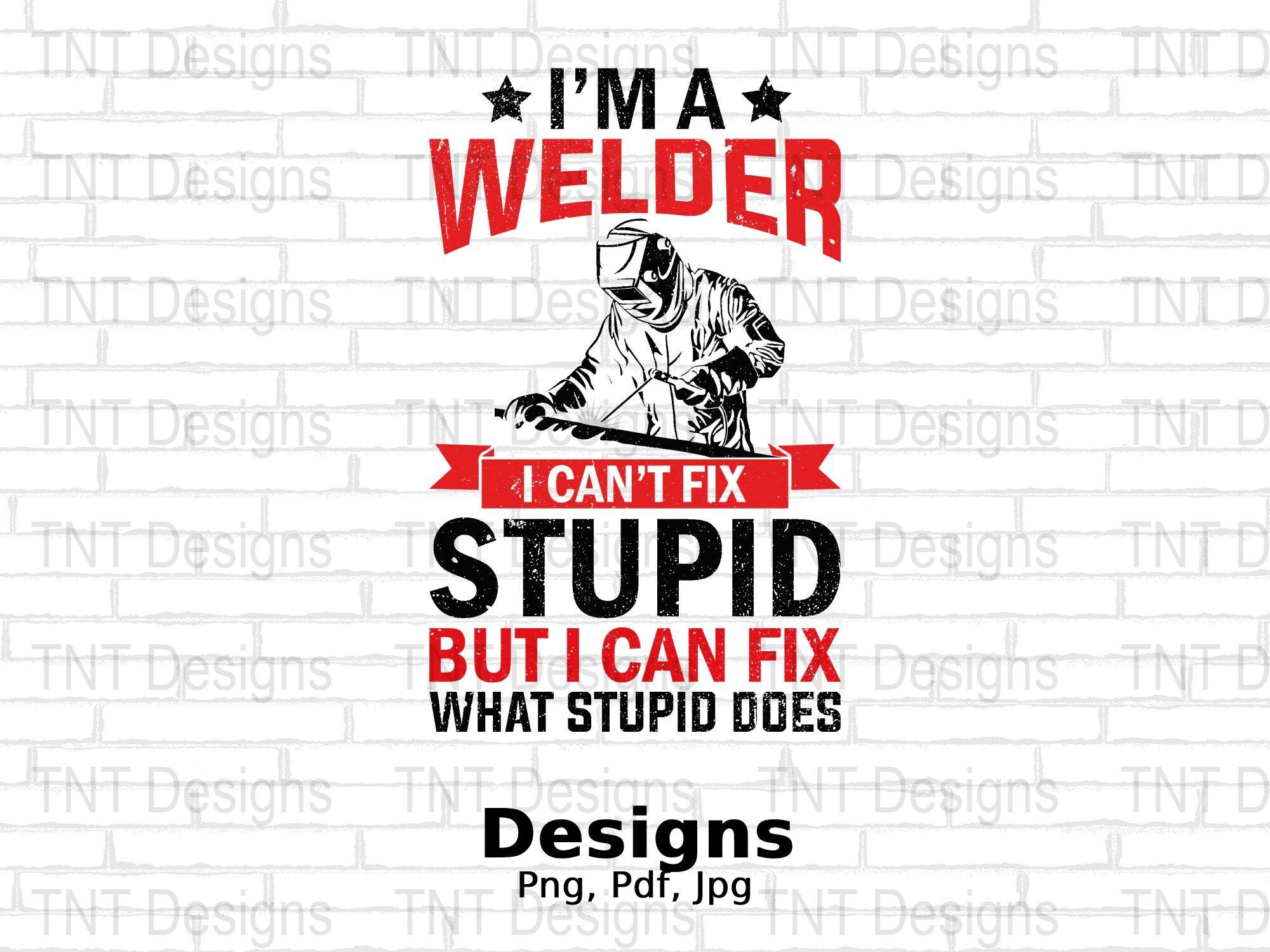 I'm A Welder I Can't Fix Stupid But I Can Fix What Stupid Does Digital Png File, Instant Download, Funny Welding T-shirt Design, Welder Png