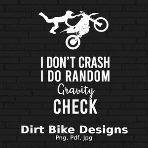 May include: A white silhouette of a dirt bike rider performing a gravity defying stunt. The text reads "I don't crash I do random Gravity Check" and "Dirt Bike Designs Png, Pdf, Jpg".