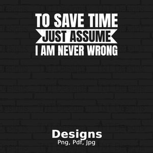 May include: White text on a black brick background reads "To save time just assume I am never wrong". Below the text is the word "Designs" and the words "Png, Pdf, Jpg".