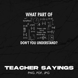 May include: A black and white graphic with the text "WHAT PART OF" and a series of mathematical equations. The graphic also includes the text "DON'T YOU UNDERSTAND?" and "TEACHER SAYINGS".