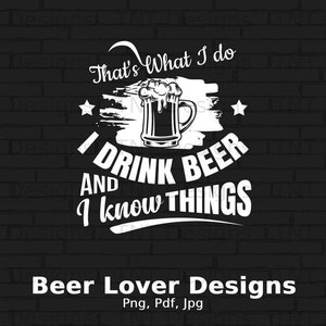 May include: Black and white graphic design with a beer mug and the text "That's What I do I DRINK BEER AND I know THINGS". The text is in a bold, handwritten font. Below the graphic is the text "Beer Lover Designs Png, Pdf, Jpg".