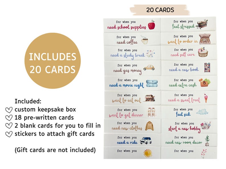 May include: A set of 20 gift cards with watercolor illustrations and text that says "Includes 20 Cards". The cards are for different occasions, such as needing school supplies, coffee, a study break, gas money, a movie night, to eat out, to get dinner, new clothes, a ride, or to feel stressed, order in, self care, a new book, extra cash, a sweet treat, to feel sick, to start a new hobby, new room decor, or for when you need a pick-me-up. The cards come in a custom keepsake box.