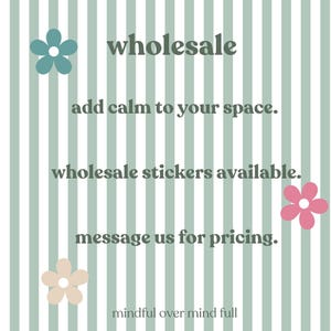 May include: A graphic with vertical sage green and white stripes featuring three five-petaled flowers in teal, pink, and beige. The text reads: wholesale, add calm to your space, wholesale stickers available, message us for pricing, mindful over mind full.