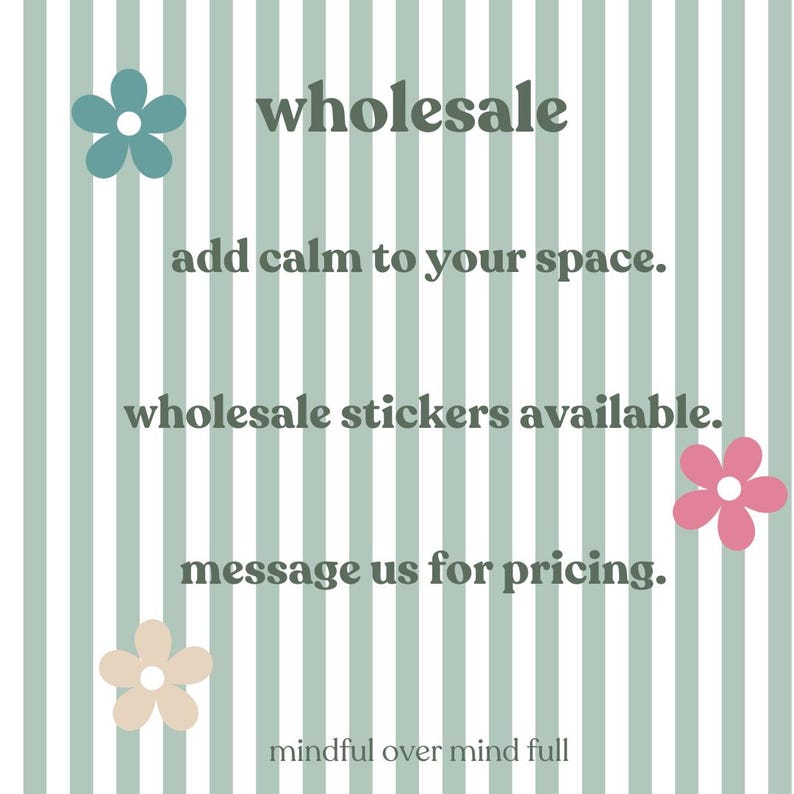 May include: A graphic with vertical sage green and white stripes featuring three five-petaled flowers in teal, pink, and beige. The text reads: wholesale, add calm to your space, wholesale stickers available, message us for pricing, mindful over mind full.