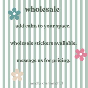 May include: A graphic with vertical sage green and white stripes featuring four five-petaled flowers in teal, pink, and beige. The text reads: wholesale, add calm to your space., wholesale stickers available., message us for pricing., mindful over mind full.