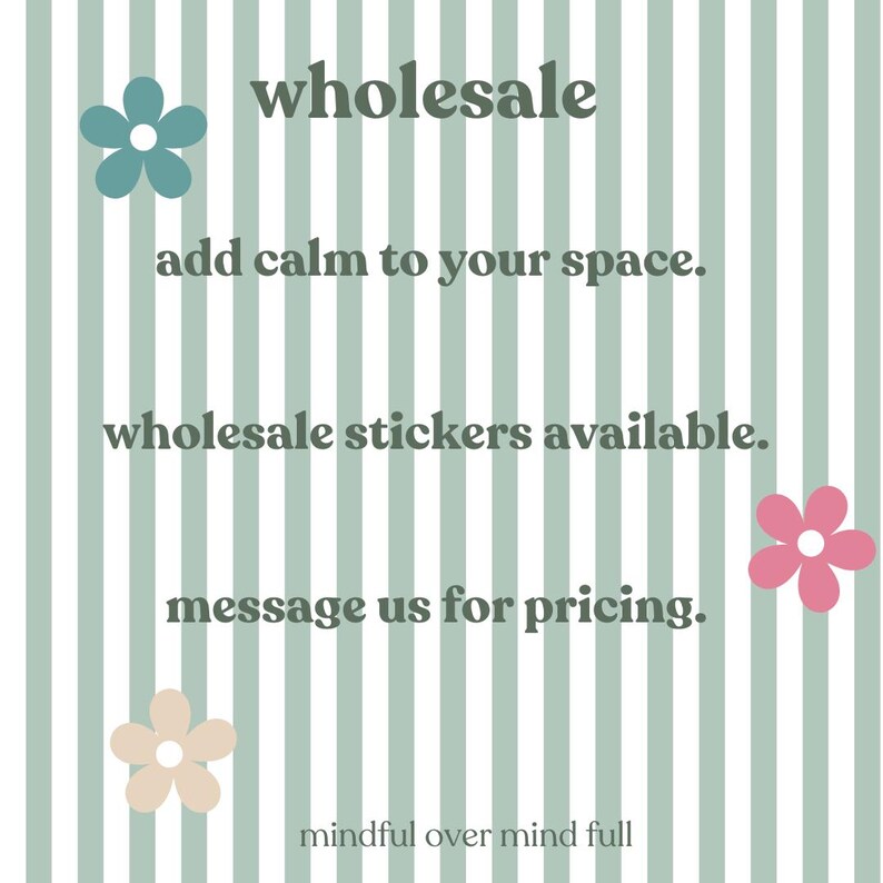 May include: A graphic with vertical sage green and white stripes featuring four five-petaled flowers in teal, pink, and beige. The text reads: wholesale, add calm to your space., wholesale stickers available., message us for pricing., mindful over mind full.