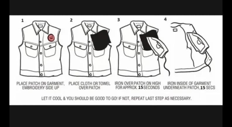 May include: A four-step guide on how to iron a patch onto a garment. The steps are illustrated with a black and white drawing of a vest. The text reads: "Place patch on garment, embroidery side up", "Place cloth or towel over patch", "Iron over patch on high for approx. 15 seconds", "Iron inside of garment underneath patch, 15 secs". The text also reads: "Let it cool & you should be good to go! If not, repeat last step as necessary."