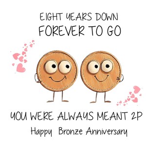 Peut inclure: Une carte de v&oelig;ux avec une illustration de deux pi&egrave;ces de monnaie souriantes avec des yeux et des jambes. La carte dit "Eight years down forever to go you were always meant 2p Happy Bronze Anniversary".