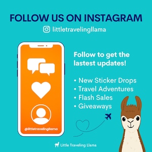May include: A graphic with a blue background and a llama illustration. The text "FOLLOW US ON INSTAGRAM" is at the top of the graphic. The text "littletravelingllama" is below the text "FOLLOW US ON INSTAGRAM". The graphic also includes a smartphone with a chat bubble, heart, and person icon. The text "Follow to get the lastest updates!" is on the right side of the graphic. The text "New Sticker Drops", "Travel Adventures", "Flash Sales", and "Giveaways" are listed below the text "Follow to get the lastest updates!". The text "@littletravelingllama" is at the bottom of the smartphone. The text "Little Traveling Llama" is at the bottom of the graphic.