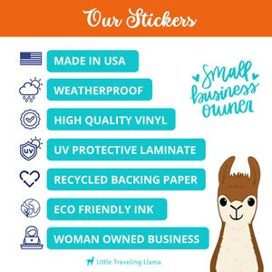 May include: A turquoise blue graphic with the text "Our Stickers" in white cursive font. The graphic lists the following features of the stickers: Made in USA, Weatherproof, High Quality Vinyl, UV Protective Laminate, Recycled Backing Paper, Eco Friendly Ink, Woman Owned Business. The graphic is accompanied by a cartoon illustration of a llama with brown fur and a white face.
