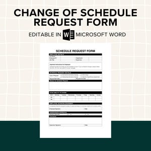May include: A Change of Schedule Request Form, editable in Microsoft Word, is shown. The form includes sections for employee details, schedule request details, availability to work, and acknowledgements. The form is white with black text.