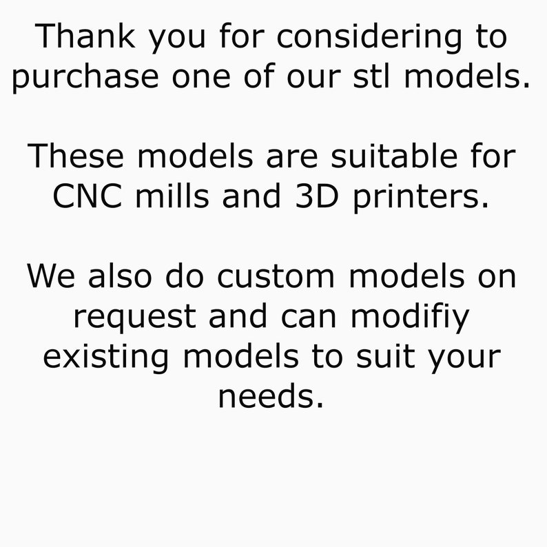 May include: Text on a white background that reads: "Thank you for considering to purchase one of our stl models. These models are suitable for CNC mills and 3D printers. We also do custom models on request and can modify existing models to suit your needs."