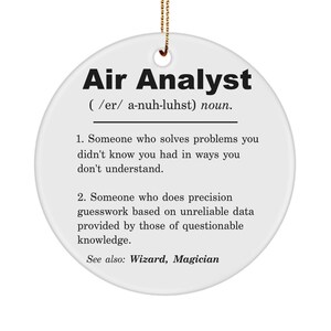 Peut inclure: Ornement en céramique blanche avec le texte "Air Analyst" et une définition du terme. La définition se lit comme suit : "(/er/ a-nuh-luhst) nom. 1. Quelqu'un qui résout des problèmes dont vous ne saviez pas que vous les aviez, d'une manière que vous ne comprenez pas. 2. Quelqu'un qui fait des suppositions précises basées sur des données peu fiables fournies par des personnes dont les connaissances sont discutables. Voir aussi : Magicien, Sorcier"