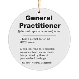 May include: A white circular ceramic ornament with a black text design. The text reads "General Practitioner (jeh-nr-uhl -prak-ti-shuh-nr) noun. 1. Like a normal doctor but MUCH cooler. 2. Someone who does precision guesswork based on unreliable data provided by those of questionable knowledge. See also: Wizard, Magician"