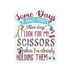 Puede incluir: Una pegatina colorida con el texto "Some Days I Amaze Myself Other days I Look For My Scissors When I'm Already Holding Them". La pegatina presenta una variedad de herramientas de costura y manualidades, incluyendo tijeras, un dedal, una cinta métrica y un alfiler.