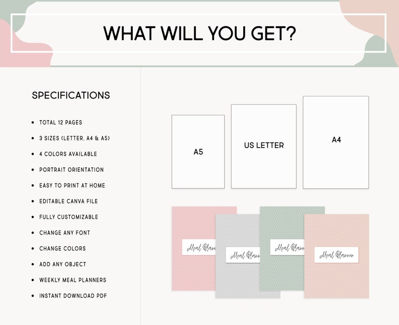 May include: A graphic showing the different sizes and colors available for a printable meal planner. The sizes are US Letter, A4, and A5. The colors are pink, gray, and green. The text says "What will you get?" and "Specifications". The specifications include: Total 12 pages, 3 sizes, 4 colors available, portrait orientation, easy to print at home, editable Canva file, fully customizable, change any font, change colors, add any object, weekly meal planners, and instant download PDF.