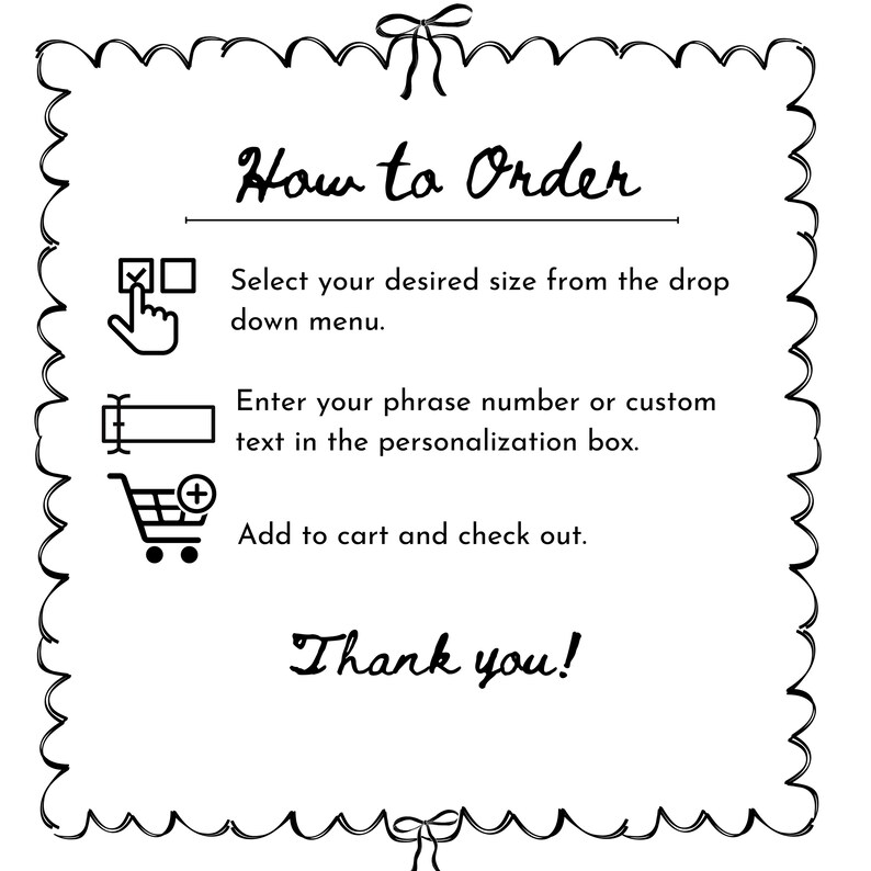 May include: A black and white image with the text "How to Order" and instructions for purchasing. The instructions include selecting a size, entering text, and adding to cart. The image has a decorative border and a "Thank you!" message.