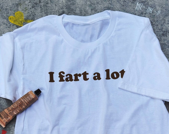 I Fart A Lot Shirt / Funny Statement Tee / Funny T Shirt / Meme Shirt / Weird Shirt / Funny Gift For Her / Weird Gift For Him / Fart Gift