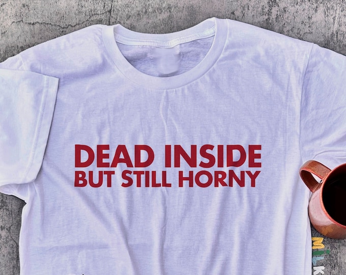 Dead Inside But Still Horny Shirt / Funny Shirt / Funny Gift For Friends / Gift For Her / Gift For Him / Gift For Sister