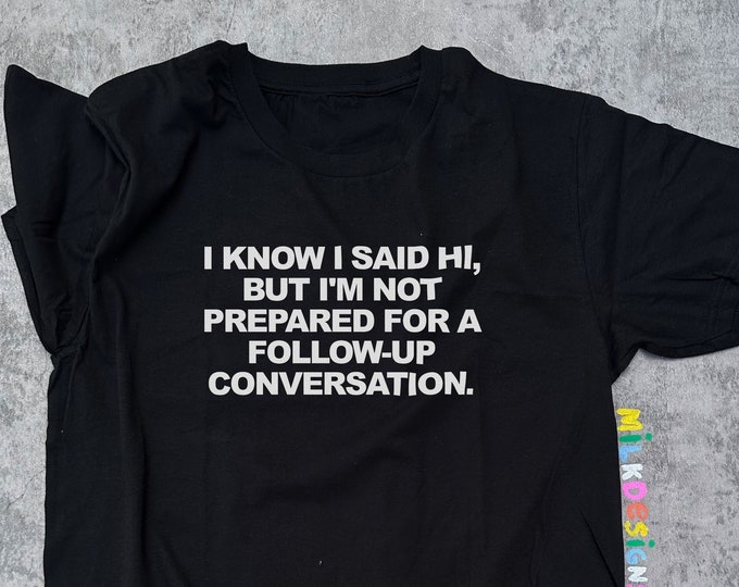I Know I Said Hi But Im Not Prepared For A Follow Up Conversation Shirt / Funny Meme Shirt / Funny Gift For Her / Funny Gift For Him