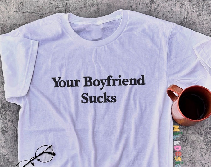 Your Boyfriend Sucks / Funny Meme Shirt / Funny TShirt / Offensive Shirt / Sarcastic Shirt / Statement Tee / Gift For Her / Gift For Him