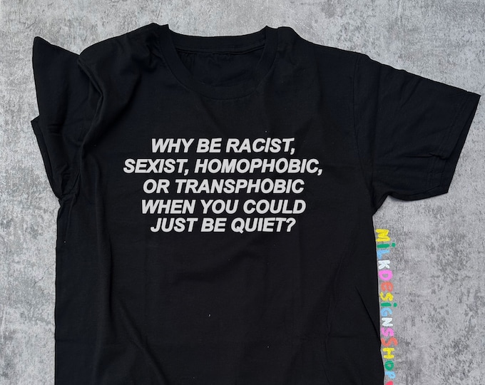 Why Be Racist, Sexist, Homophobic or Transphobic When You Could Just Be Quiet Shirt / LGBT Shirt / Ally Shirt - Unisex