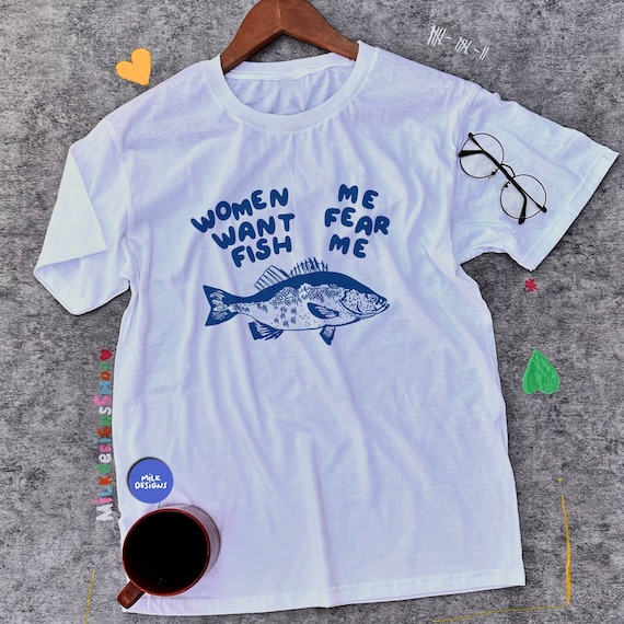 Women Want Fish, Me Fear Me Shirt / Meme Shirt / Funny Shirt