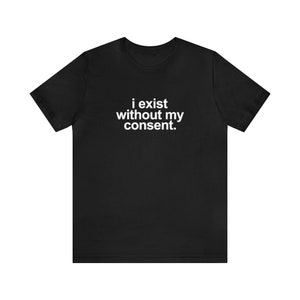 I Exist Without My Consent Shirt: Funny Sarcastic Meme Tee - Etsy