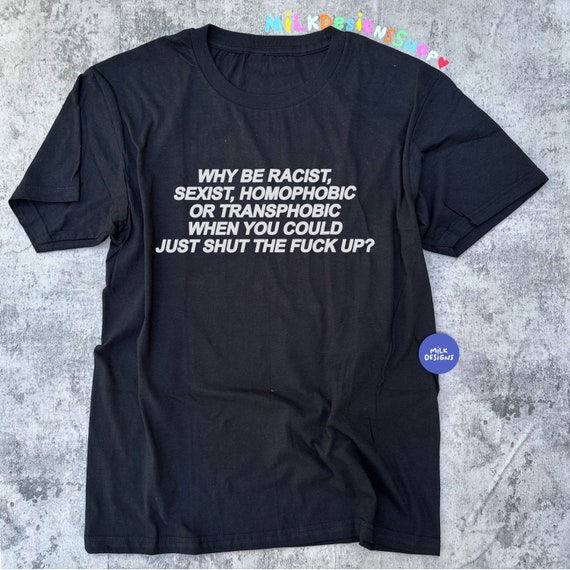 Statement Tee: Why Be Racist, Sexist, Homophobic... Shut Up
