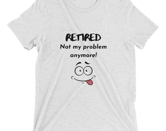 Retired Not My Problem Anymore Funny T-Shirt, Tri-Blend Unisex Tee, Retirement Gift Shirt for Men and Women