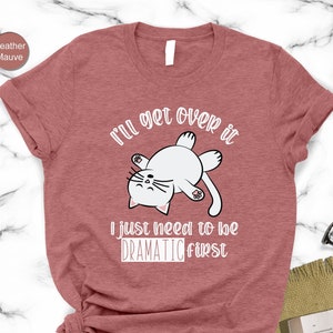 I’ll Get Over It I Just Need To Be Dramatic First Shirt,Sarcastic Shirt,Gift For Her,Funny Cat Shirt,Gift For Friend,Toddler Girl Shirt