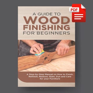 A Guide to Wood Finishing for Beginners - A Step-by-Step Tutorial on How to Finish, Refinish, Restore - PDF Manual