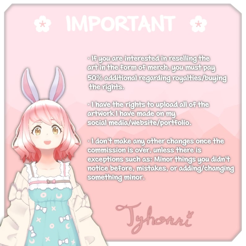 May include: A pink and white illustration of a bunny girl with a pink bow in her hair. The image has text that reads "IMPORTANT" and includes information about reselling artwork and making changes to commissions. The text also includes the name "Tyhonni".
