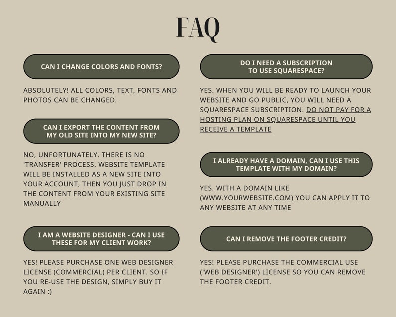 May include: A frequently asked questions (FAQ) page with a light brown background and white text. The page answers questions about website design, colour and font customisation, domain names, and licensing. The text includes the following questions: Can I change colours and fonts? Can I export the content from my old site into my new site? Do I need a subscription to use Squarespace? I already have a domain, can I use this template with my domain? I am a website designer - can I use these for my client work? Can I remove the footer credit?