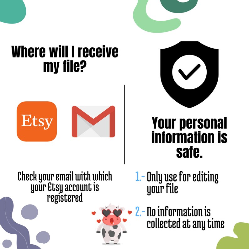 May include: Illustration of a shield with a checkmark inside, indicating that your personal information is safe.  The text "Your personal information is safe." is below the shield.  The text "1.- Only use for editing your file" and "2.- No information is collected at any time" is below the shield.  The image also shows the Etsy and Gmail logos, indicating that you will receive your file via email.